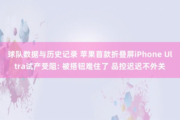 球队数据与历史记录 苹果首款折叠屏iPhone Ultra试产受阻: 被搭钮难住了 品控迟迟不外关