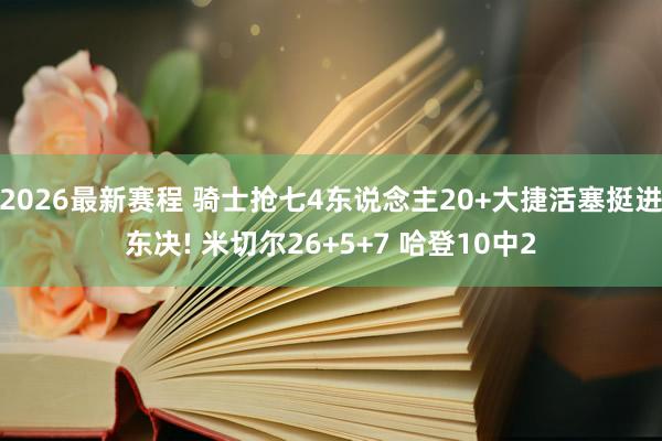 2026最新赛程 骑士抢七4东说念主20+大捷活塞挺进东决! 米切尔26+5+7 哈登10中2