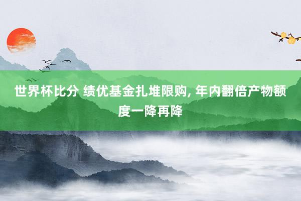 世界杯比分 绩优基金扎堆限购， 年内翻倍产物额度一降再降