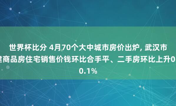 世界杯比分 4月70个大中城市房价出炉， 武汉市新建商品房住宅销售价钱环比合手平、二手房环比上升0.1%