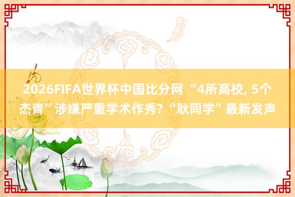 2026FIFA世界杯中国比分网 “4所高校， 5个杰青”涉嫌严重学术作秀? “耿同学”最新发声