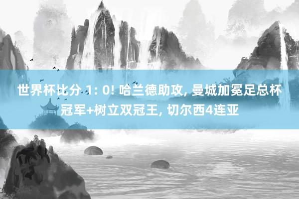 世界杯比分 1: 0! 哈兰德助攻， 曼城加冕足总杯冠军+树立双冠王， 切尔西4连亚
