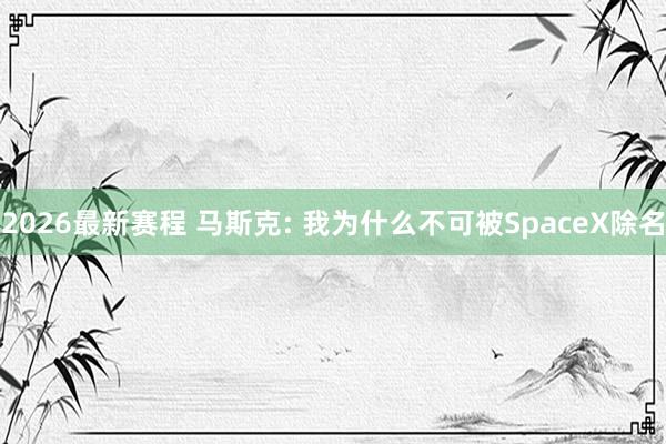 2026最新赛程 马斯克: 我为什么不可被SpaceX除名