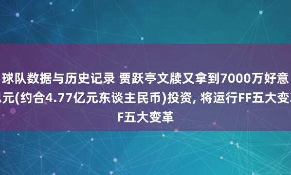 球队数据与历史记录 贾跃亭文牍又拿到7000万好意思元(约合4.77亿元东谈主民币)投资， 将运行FF五大变革