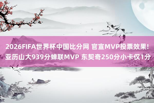 2026FIFA世界杯中国比分网 官宣MVP投票效果! 亚历山大939分蝉联MVP 东契奇250分小卡仅1分