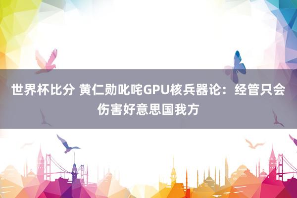 世界杯比分 黄仁勋叱咤GPU核兵器论：经管只会伤害好意思国我方