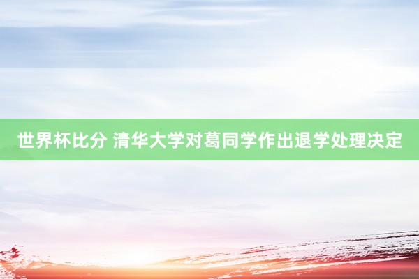 世界杯比分 清华大学对葛同学作出退学处理决定