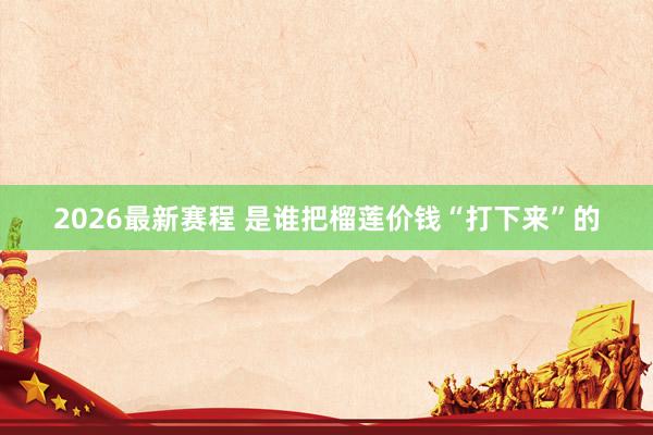 2026最新赛程 是谁把榴莲价钱“打下来”的