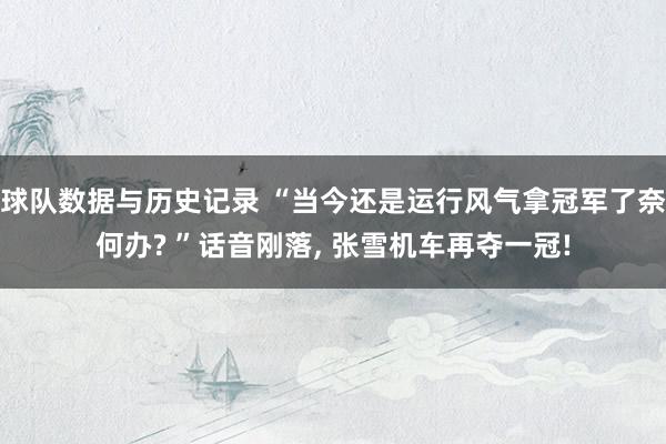 球队数据与历史记录 “当今还是运行风气拿冠军了奈何办? ”话音刚落， 张雪机车再夺一冠!
