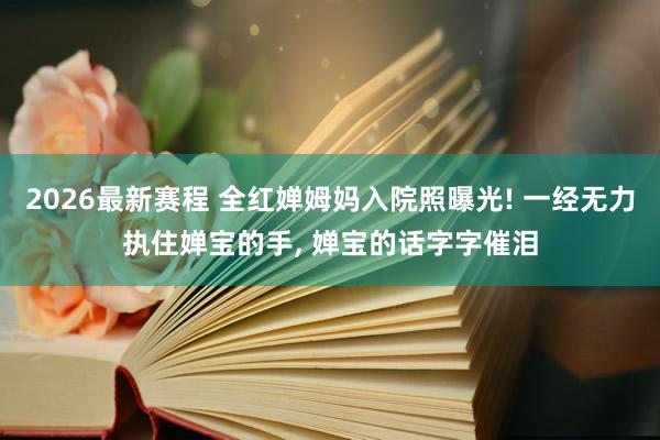 2026最新赛程 全红婵姆妈入院照曝光! 一经无力执住婵宝的手， 婵宝的话字字催泪