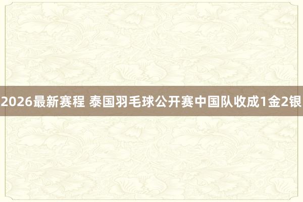 2026最新赛程 泰国羽毛球公开赛中国队收成1金2银