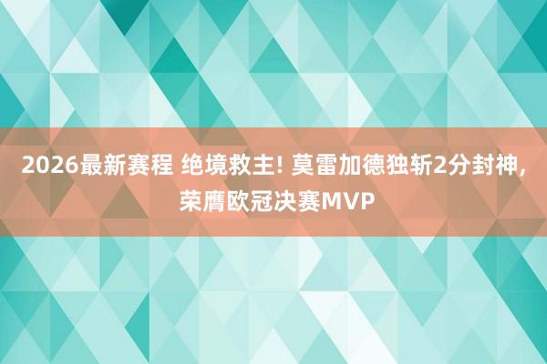 2026最新赛程 绝境救主! 莫雷加德独斩2分封神， 荣膺欧冠决赛MVP