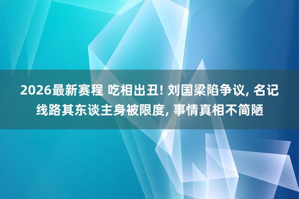 2026最新赛程 吃相出丑! 刘国梁陷争议， 名记线路其东谈主身被限度， 事情真相不简陋