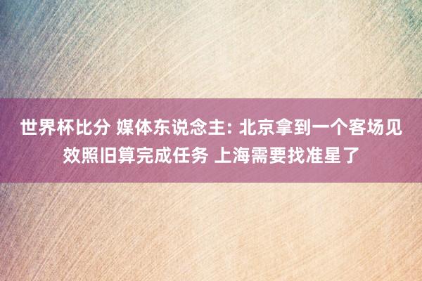 世界杯比分 媒体东说念主: 北京拿到一个客场见效照旧算完成任务 上海需要找准星了