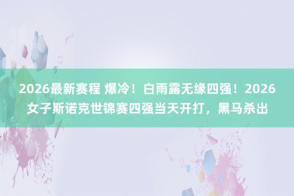 2026最新赛程 爆冷！白雨露无缘四强！2026女子斯诺克世锦赛四强当天开打，黑马杀出