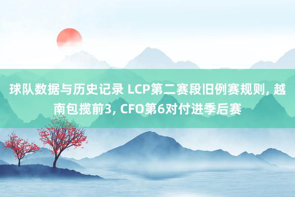 球队数据与历史记录 LCP第二赛段旧例赛规则， 越南包揽前3， CFO第6对付进季后赛
