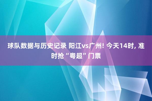 球队数据与历史记录 阳江vs广州! 今天14时， 准时抢“粤超”门票