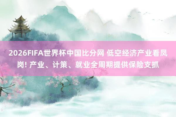 2026FIFA世界杯中国比分网 低空经济产业看凤岗! 产业、计策、就业全周期提供保险支抓