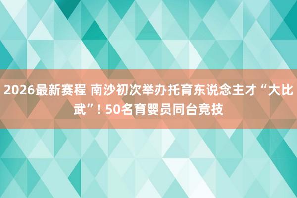 2026最新赛程 南沙初次举办托育东说念主才“大比武”! 50名育婴员同台竞技