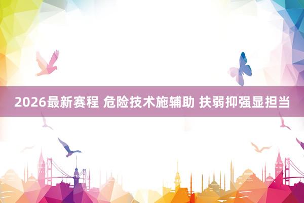 2026最新赛程 危险技术施辅助 扶弱抑强显担当