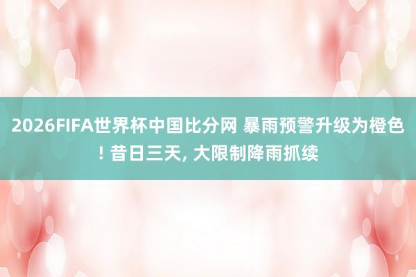 2026FIFA世界杯中国比分网 暴雨预警升级为橙色! 昔日三天， 大限制降雨抓续