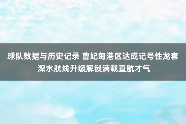 球队数据与历史记录 曹妃甸港区达成记号性龙套 深水航线升级解锁满载直航才气