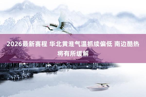 2026最新赛程 华北黄淮气温抓续偏低 南边酷热将有所缓解