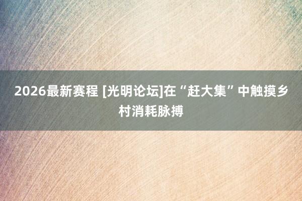 2026最新赛程 [光明论坛]在“赶大集”中触摸乡村消耗脉搏