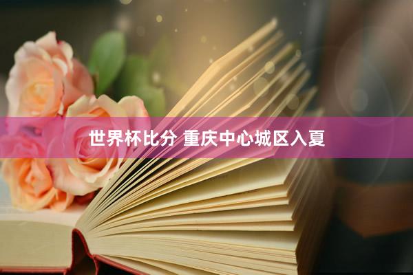 世界杯比分 重庆中心城区入夏
