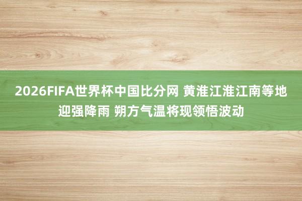2026FIFA世界杯中国比分网 黄淮江淮江南等地迎强降雨 朔方气温将现领悟波动