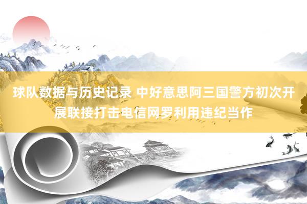 球队数据与历史记录 中好意思阿三国警方初次开展联接打击电信网罗利用违纪当作