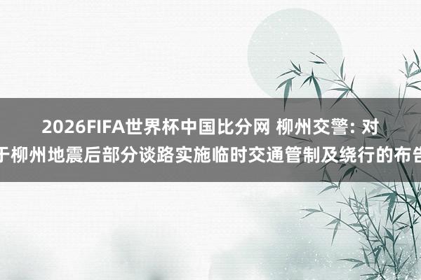 2026FIFA世界杯中国比分网 柳州交警: 对于柳州地震后部分谈路实施临时交通管制及绕行的布告