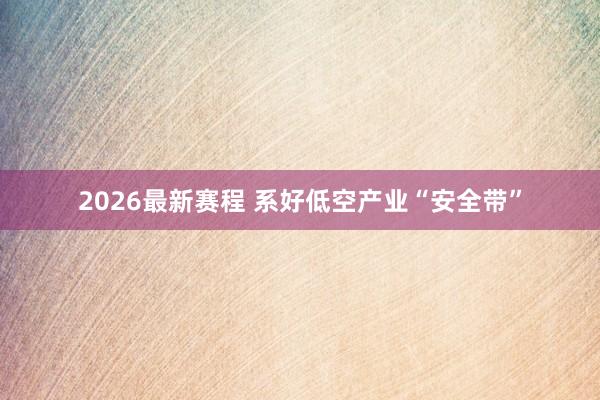 2026最新赛程 系好低空产业“安全带”