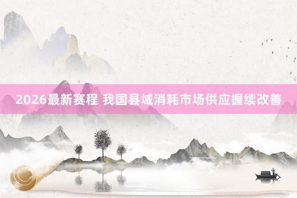 2026最新赛程 我国县域消耗市场供应握续改善