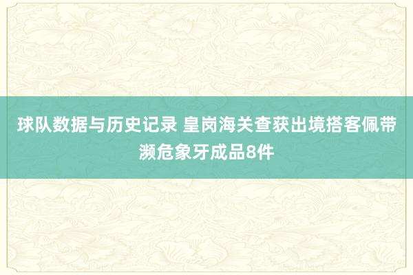 球队数据与历史记录 皇岗海关查获出境搭客佩带濒危象牙成品8件