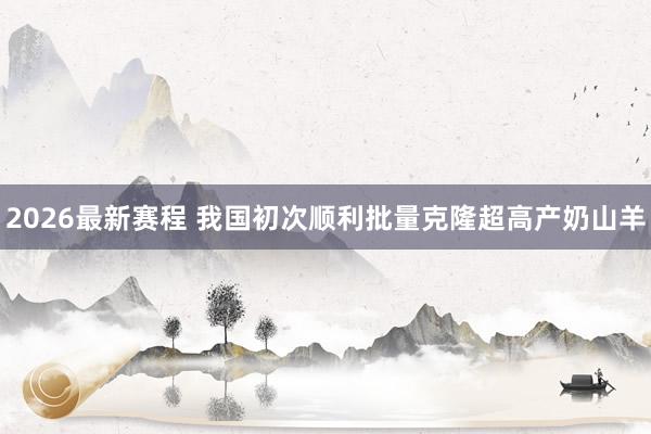 2026最新赛程 我国初次顺利批量克隆超高产奶山羊