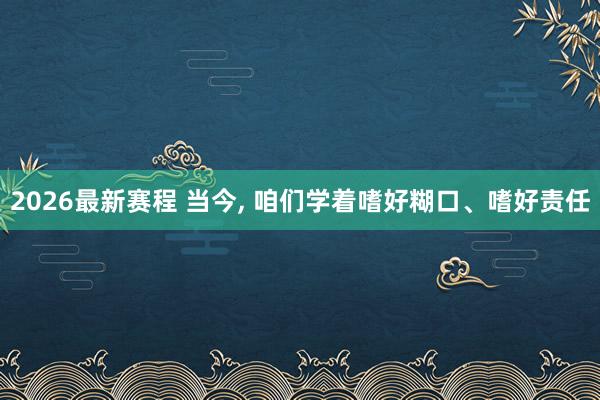 2026最新赛程 当今， 咱们学着嗜好糊口、嗜好责任