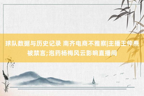 球队数据与历史记录 南齐电商不雅察|主播王仲焘被禁言;泡药杨梅风云影响直播间