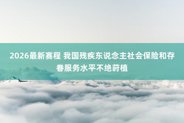 2026最新赛程 我国残疾东说念主社会保险和存眷服务水平不绝莳植