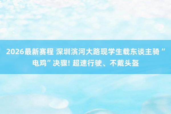 2026最新赛程 深圳滨河大路现学生载东谈主骑“电鸡”决骤! 超速行驶、不戴头盔