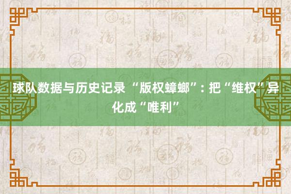 球队数据与历史记录 “版权蟑螂”: 把“维权”异化成“唯利”