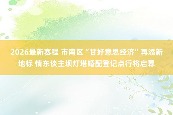 2026最新赛程 市南区“甘好意思经济”再添新地标 情东谈主坝灯塔婚配登记点行将启幕