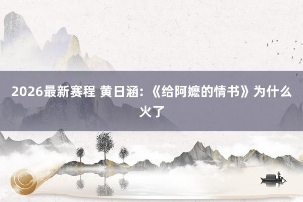 2026最新赛程 黄日涵: 《给阿嬷的情书》为什么火了