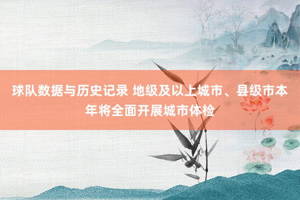 球队数据与历史记录 地级及以上城市、县级市本年将全面开展城市体检