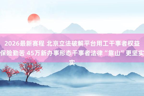 2026最新赛程 北京立法破解平台用工干事者权益保险勤苦 45万新办事形态干事者法律“靠山”更坚实