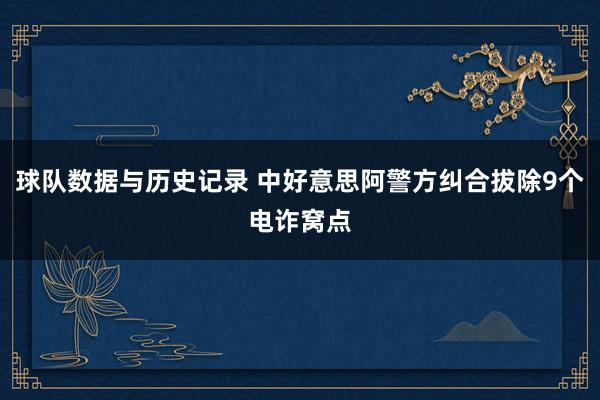 球队数据与历史记录 中好意思阿警方纠合拔除9个电诈窝点