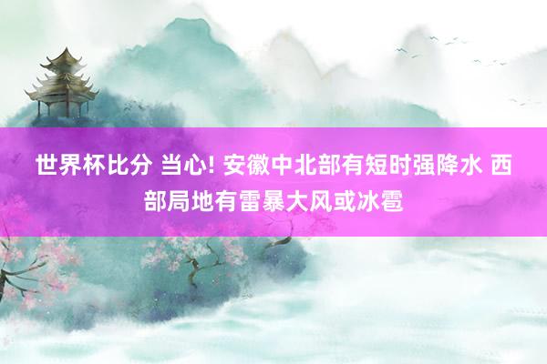 世界杯比分 当心! 安徽中北部有短时强降水 西部局地有雷暴大风或冰雹