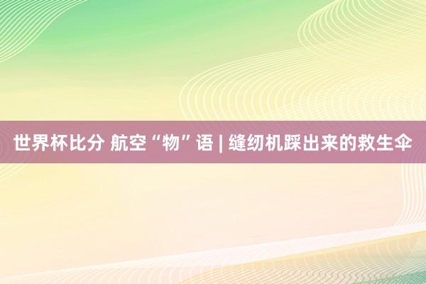 世界杯比分 航空“物”语 | 缝纫机踩出来的救生伞