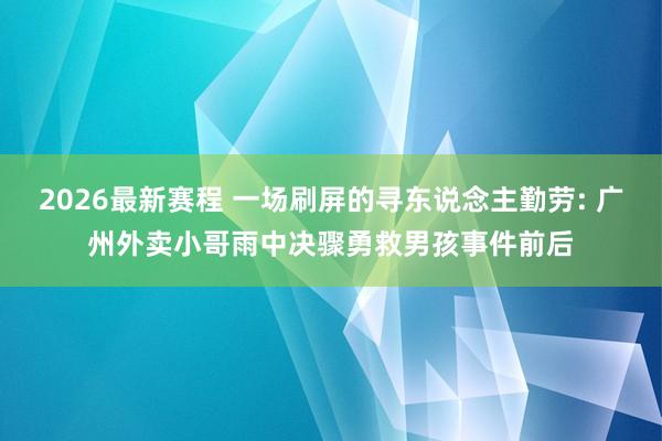 2026最新赛程 一场刷屏的寻东说念主勤劳: 广州外卖小哥雨中决骤勇救男孩事件前后