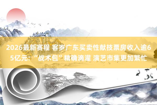 2026最新赛程 客岁广东买卖性献技票房收入逾65亿元: “战术包”精确滴灌 演艺市集更加繁忙